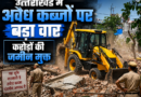 उत्त्राखणड में अवैध कब्जों पर बड़ा वार करोड़ो की जमीन मुक्त
